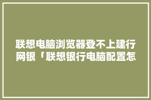 联想电脑浏览器登不上建行网银「联想银行电脑配置怎么看的」