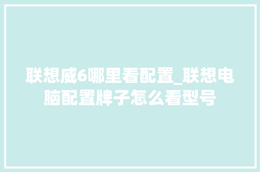 联想威6哪里看配置_联想电脑配置牌子怎么看型号