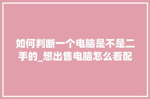 如何判断一个电脑是不是二手的_想出售电脑怎么看配置高低
