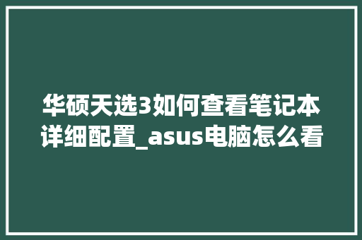华硕天选3如何查看笔记本详细配置_asus电脑怎么看配置和型号