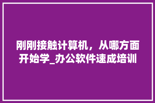 刚刚接触计算机，从哪方面开始学_办公软件速成培训班