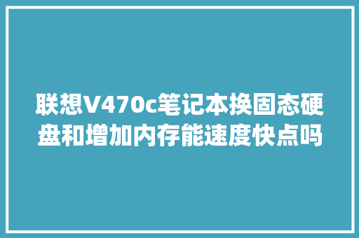 联想V470c笔记本换固态硬盘和增加内存能速度快点吗_电脑升级配置怎么看配置信息 网络技术