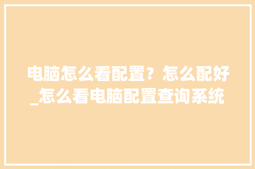 电脑怎么看配置？怎么配好_怎么看电脑配置查询系统 电脑基础