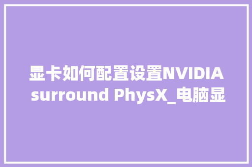 显卡如何配置设置NVIDIA surround PhysX_电脑显卡怎么看配置好坏啊