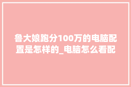 鲁大娘跑分100万的电脑配置是怎样的_电脑怎么看配置天梯图啊 网络技术 鲁大娘跑分100万的电脑配置是怎样的_电脑怎么看配置天梯图啊 网络技术