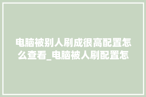 电脑被别人刷成很高配置怎么查看_电脑被人刷配置怎么看出来 编程语言