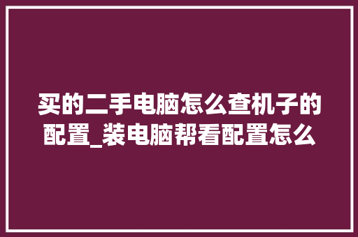 买的二手电脑怎么查机子的配置_装电脑帮看配置怎么看的 电脑配置 买的二手电脑怎么查机子的配置_装电脑帮看配置怎么看的 电脑配置