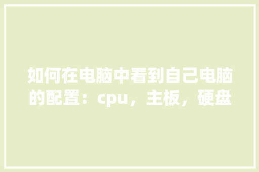 如何在电脑中看到自己电脑的配置：cpu，主板，硬盘，内存等_怎么看电脑配置硬盘多大的 编程语言