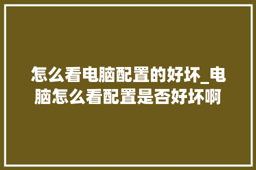 怎么看电脑配置的好坏_电脑怎么看配置是否好坏啊