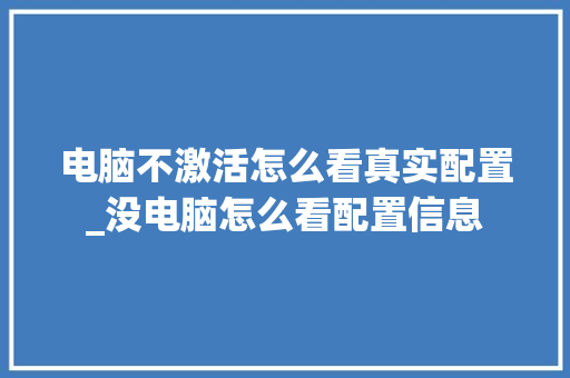 电脑不激活怎么看真实配置_没电脑怎么看配置信息 操作系统 电脑不激活怎么看真实配置_没电脑怎么看配置信息 操作系统