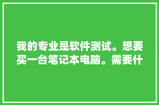 我的专业是软件测试。想要买一台笔记本电脑。需要什么样的配置，各位内行的有什么推荐_怎么查看电脑的软件配置 电脑配置