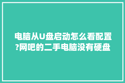 电脑从U盘启动怎么看配置?网吧的二手电脑没有硬盘的前提下_怎么看一台电脑的配置参数 电脑基础