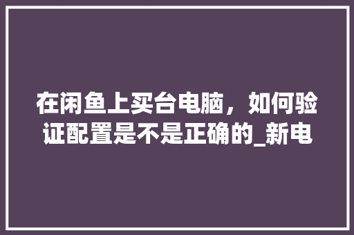 在闲鱼上买台电脑，如何验证配置是不是正确的_新电脑打开怎么看配置信息 电脑配置