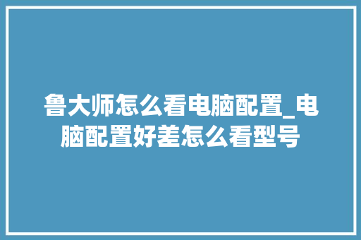 鲁大师怎么看电脑配置_电脑配置好差怎么看型号 操作系统