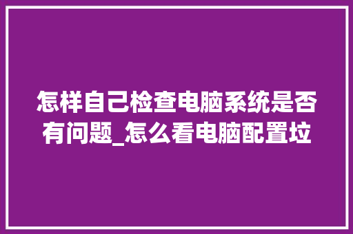 怎样自己检查电脑系统是否有问题_怎么看电脑配置垃圾软件