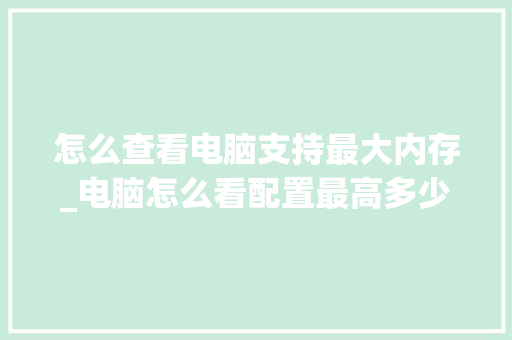 怎么查看电脑支持最大内存_电脑怎么看配置最高多少位 编程语言