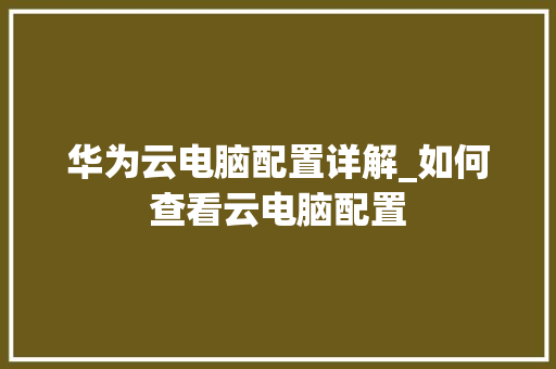 华为云电脑配置详解_如何查看云电脑配置 电脑基础 华为云电脑配置详解_如何查看云电脑配置 电脑基础