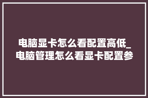 电脑显卡怎么看配置高低_电脑管理怎么看显卡配置参数 网络技术