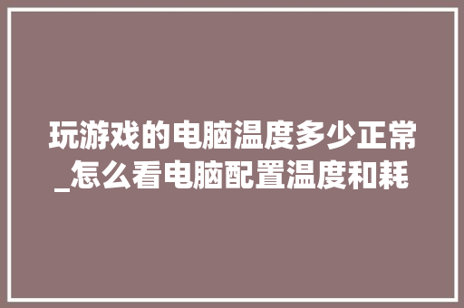玩游戏的电脑温度多少正常_怎么看电脑配置温度和耗电