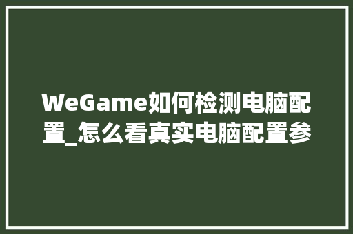 WeGame如何检测电脑配置_怎么看真实电脑配置参数 电脑故障维修