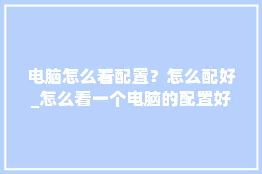 电脑怎么看配置？怎么配好_怎么看一个电脑的配置好不好 编程语言