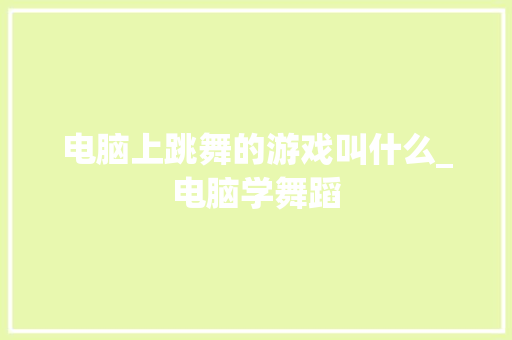 电脑上跳舞的游戏叫什么_电脑学舞蹈 电脑配置