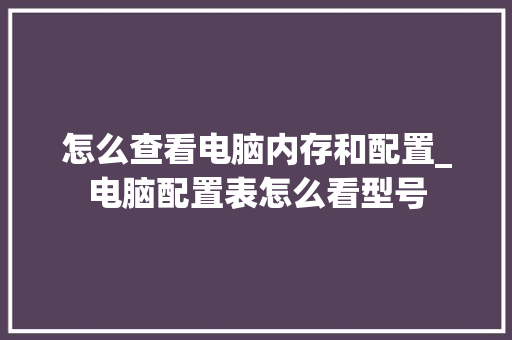 怎么查看电脑内存和配置_电脑配置表怎么看型号 电脑故障维修