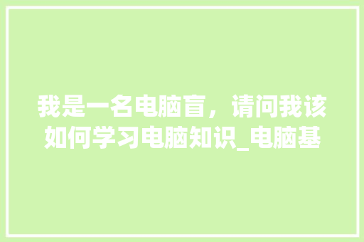 我是一名电脑盲,请问我该如何学习电脑知识_电脑基础知识怎么学 电脑基础 我是一名电脑盲,请问我该如何学习电脑知识_电脑基础知识怎么学 电脑基础