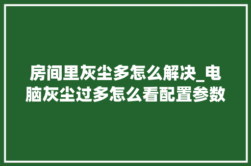 房间里灰尘多怎么解决_电脑灰尘过多怎么看配置参数 电脑基础