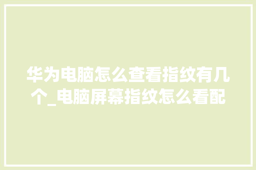 华为电脑怎么查看指纹有几个_电脑屏幕指纹怎么看配置参数
