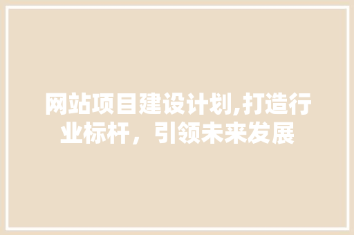 网站项目建设计划,打造行业标杆，引领未来发展 网站项目建设计划,打造行业标杆，引领未来发展 编程语言