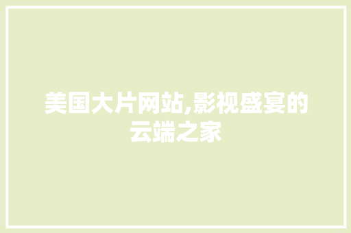 美国大片网站,影视盛宴的云端之家 美国大片网站,影视盛宴的云端之家 电脑故障维修