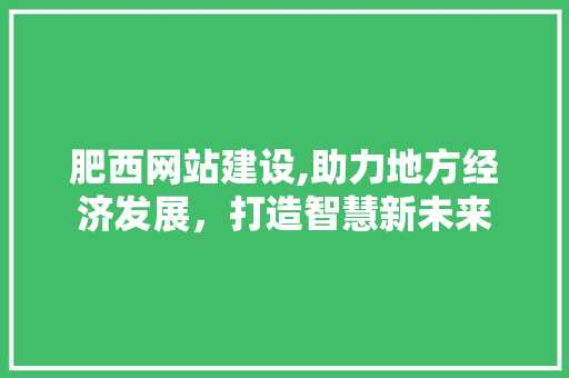 肥西网站建设,助力地方经济发展，打造智慧新未来 肥西网站建设,助力地方经济发展，打造智慧新未来 电脑基础