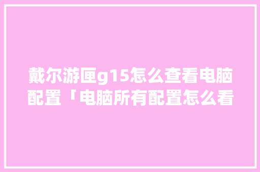 戴尔游匣g15怎么查看电脑配置「电脑所有配置怎么看型号」 电脑基础 戴尔游匣g15怎么查看电脑配置「电脑所有配置怎么看型号」 戴尔游匣g15怎么查看电脑配置「电脑所有配置怎么看型号」 电脑基础