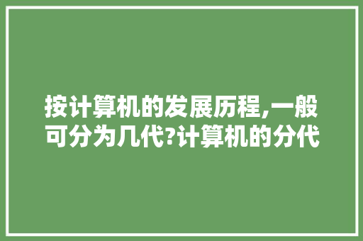 按计算机的发展历程,一般可分为几代?计算机的分代是以什么为标准分「电脑计算基础知识有哪些」