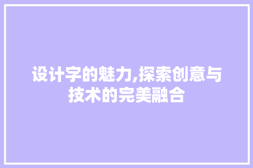 设计字的魅力,探索创意与技术的完美融合 操作系统 设计字的魅力,探索创意与技术的完美融合 设计字的魅力,探索创意与技术的完美融合 操作系统