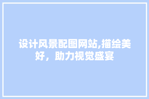 设计风景配图网站,描绘美好，助力视觉盛宴 设计风景配图网站,描绘美好，助力视觉盛宴 电脑基础