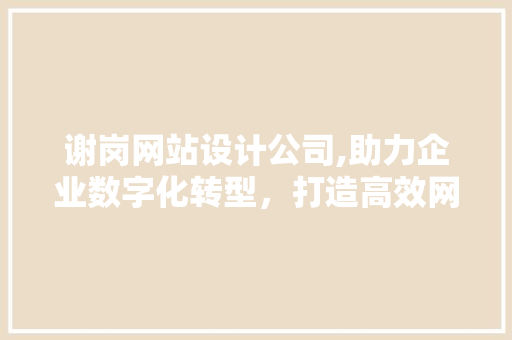 谢岗网站设计公司,助力企业数字化转型，打造高效网络平台 谢岗网站设计公司,助力企业数字化转型，打造高效网络平台 操作系统
