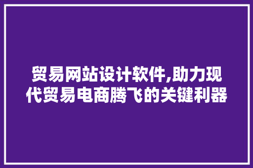 贸易网站设计软件,助力现代贸易电商腾飞的关键利器 贸易网站设计软件,助力现代贸易电商腾飞的关键利器 电脑基础