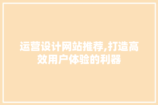 运营设计网站推荐,打造高效用户体验的利器 编程语言 运营设计网站推荐,打造高效用户体验的利器 运营设计网站推荐,打造高效用户体验的利器 编程语言