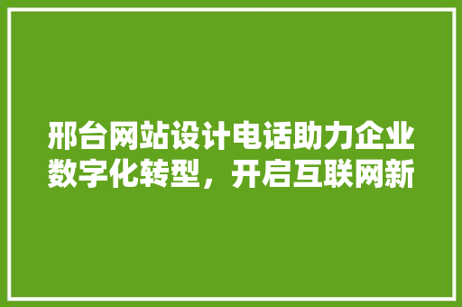邢台网站设计电话助力企业数字化转型，开启互联网新篇章 邢台网站设计电话助力企业数字化转型，开启互联网新篇章 编程语言