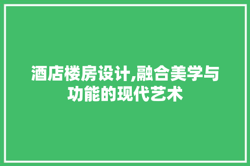 酒店楼房设计,融合美学与功能的现代艺术 酒店楼房设计,融合美学与功能的现代艺术 网络技术