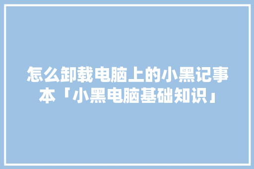 怎么卸载电脑上的小黑记事本「小黑电脑基础知识」