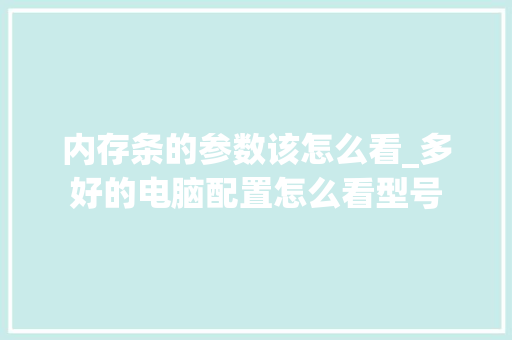 内存条的参数该怎么看_多好的电脑配置怎么看型号 电脑配置 内存条的参数该怎么看_多好的电脑配置怎么看型号 电脑配置