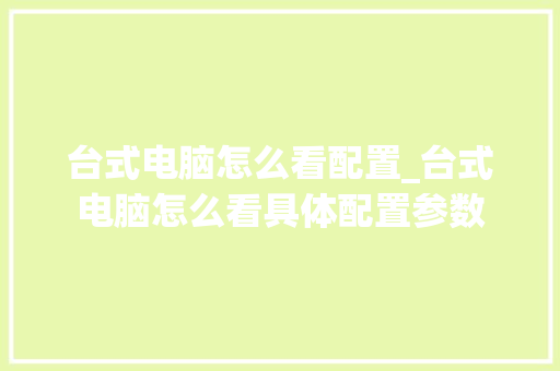 台式电脑怎么看配置_台式电脑怎么看具体配置参数 操作系统