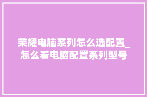 荣耀电脑系列怎么选配置_怎么看电脑配置系列型号 操作系统