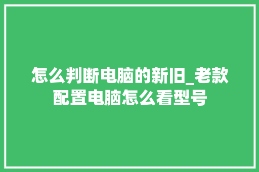 怎么判断电脑的新旧_老款配置电脑怎么看型号