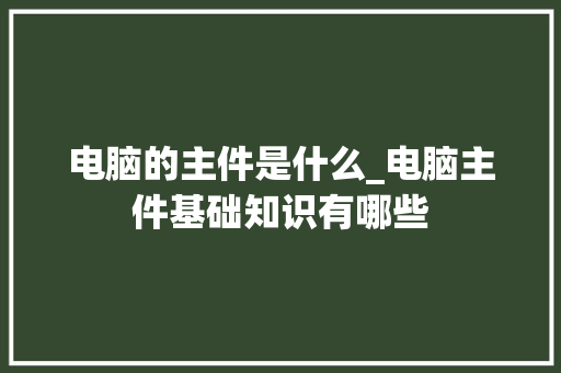 电脑的主件是什么_电脑主件基础知识有哪些