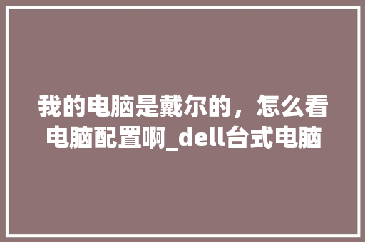 我的电脑是戴尔的，怎么看电脑配置啊_dell台式电脑怎么看配置和型号