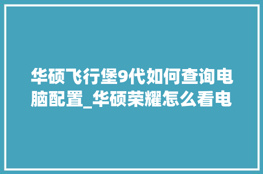 华硕飞行堡9代如何查询电脑配置_华硕荣耀怎么看电脑配置信息